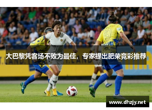 大巴黎凭客场不败为最佳，专家提出肥荣竞彩推荐