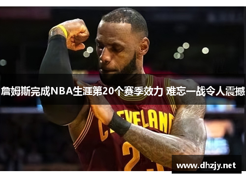 詹姆斯完成NBA生涯第20个赛季效力 难忘一战令人震撼